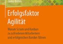 Erfolgsfaktor Agilität: Warum Scrum und Kanban zu zufriedenen Mitarbeitern und erfolgreichen Kunden führen (German Edition)