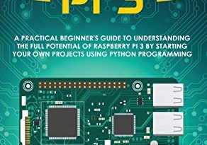 Raspberry Pi 3: A Practical Beginner’s Guide To Understanding The Full Potential Of Raspberry Pi 3 By Starting Your Own Projects Using Python Programming